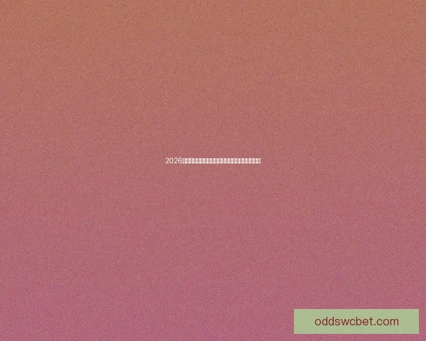 2026世界杯赛前盘口深度解析及热门球队胜负趋势预测