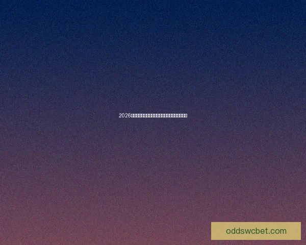 2026世界杯赛前盘口深度解析及热门球队胜负趋势预测